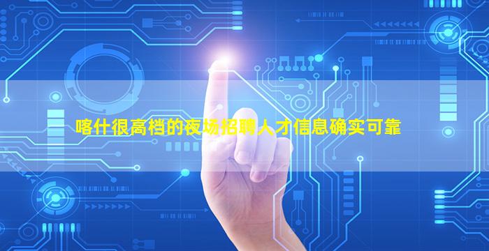 喀什很高档的夜场招聘人才信息确实可靠
